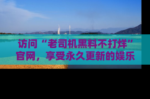 访问“老司机黑料不打烊”官网,享受永久更新的娱乐八卦和内幕新闻!