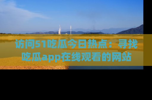访问51吃瓜今日热点:寻找吃瓜app在线观看的网站