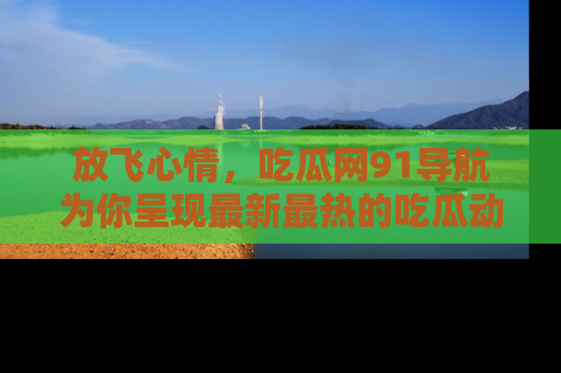 放飞心情,吃瓜网91导航为你呈现最新最热的吃瓜动态!