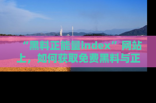 “黑料正能量index”网站上，如何获取免费黑料与正能量资讯？