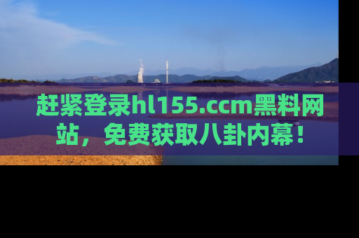 赶紧登录hl155.ccm黑料网站,免费获取八卦内幕!