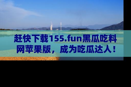 赶快下载155.fun黑瓜吃料网苹果版,成为吃瓜达人!