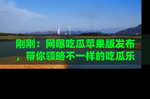 刚刚:网曝吃瓜苹果版发布,带你领略不一样的吃瓜乐趣!
