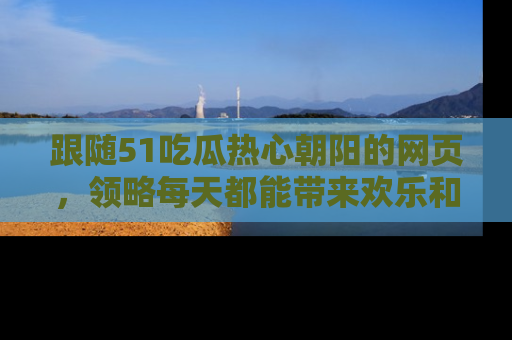 跟随51吃瓜热心朝阳的网页,领略每天都能带来欢乐和惊喜的小资讯!