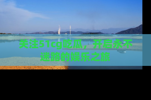 关注51cg吃瓜,开启永不迷路的娱乐之旅