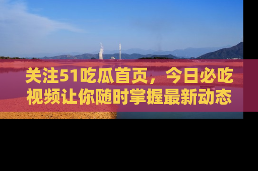 关注51吃瓜首页,今日必吃视频让你随时掌握最新动态