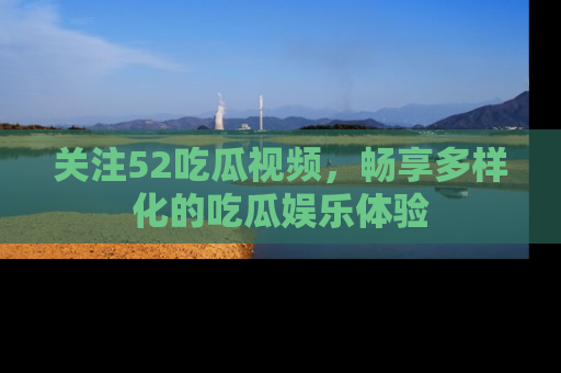 关注52吃瓜视频，畅享多样化的吃瓜娱乐体验