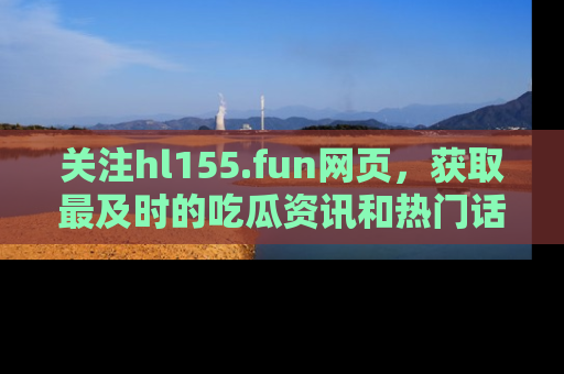 关注hl155.fun网页，获取最及时的吃瓜资讯和热门话题！