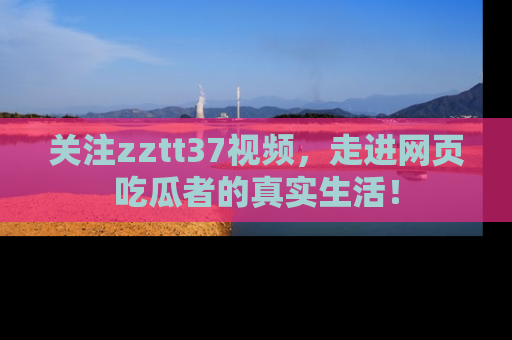 关注zztt37视频，走进网页吃瓜者的真实生活！