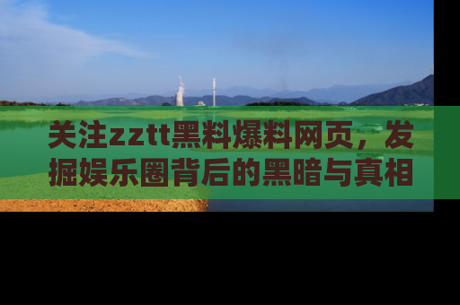 关注zztt黑料爆料网页,发掘娱乐圈背后的黑暗与真相