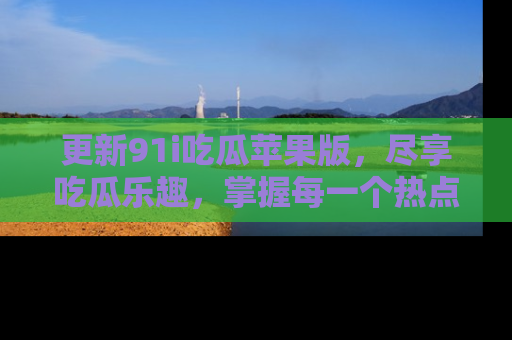 更新91i吃瓜苹果版,尽享吃瓜乐趣,掌握每一个热点话题