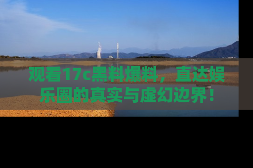 观看17c黑料爆料，直达娱乐圈的真实与虚幻边界！