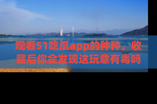 观看51吃瓜app的种种，收藏后你会发现这玩意有毒吗？