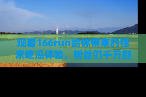 观看166run给你带来的独家吃瓜体验，粉丝们千万别错过