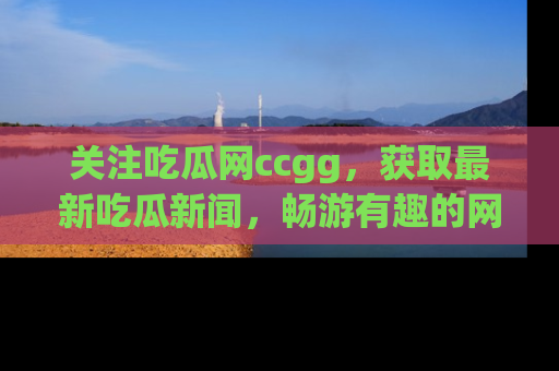 关注吃瓜网ccgg，获取最新吃瓜新闻，畅游有趣的网站世界