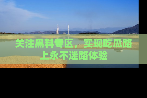 关注黑料专区，实现吃瓜路上永不迷路体验