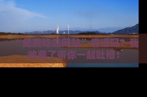 “免费吃瓜网站”靠谱吗？我收藏了带你一起吐槽！