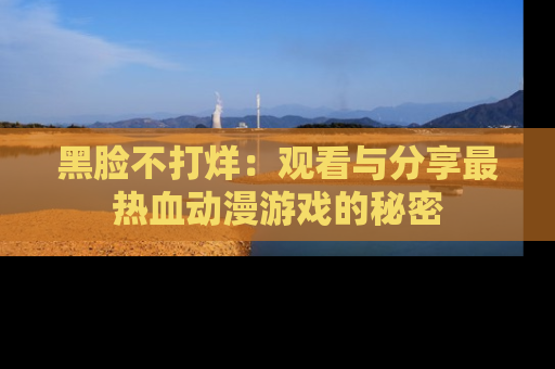 黑脸不打烊：观看与分享最热血动漫游戏的秘密