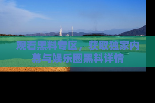 观看黑料专区，获取独家内幕与娱乐圈黑料详情