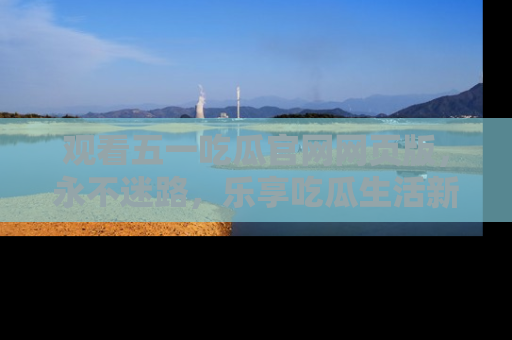 观看五一吃瓜官网网页版，永不迷路，乐享吃瓜生活新方式