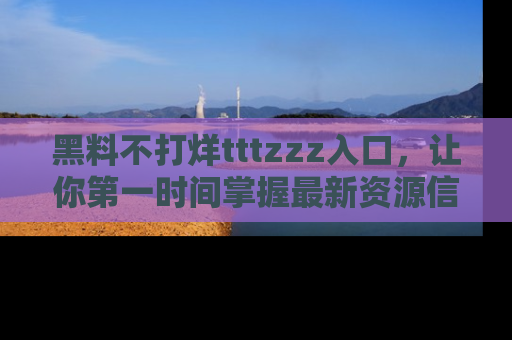 黑料不打烊tttzzz入口，让你第一时间掌握最新资源信息