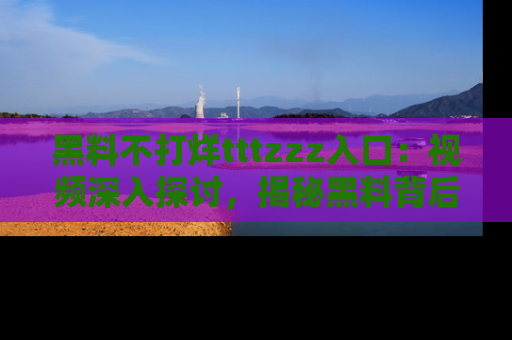黑料不打烊tttzzz入口：视频深入探讨，揭秘黑料背后的人和事