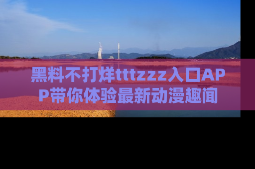 黑料不打烊tttzzz入口APP带你体验最新动漫趣闻