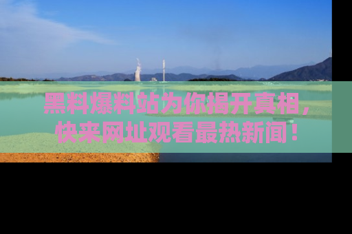 黑料爆料站为你揭开真相，快来网址观看最热新闻！