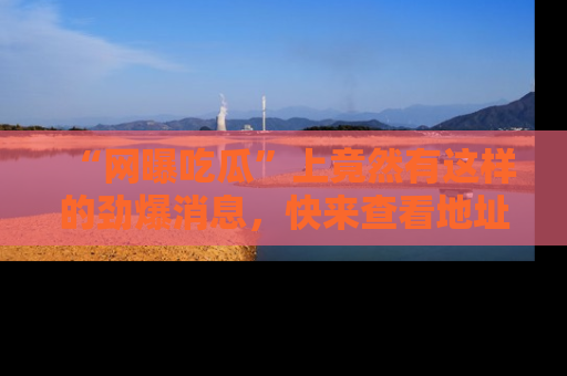 “网曝吃瓜”上竟然有这样的劲爆消息，快来查看地址了解详情！