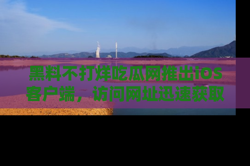 黑料不打烊吃瓜网推出iOS客户端，访问网址迅速获取独家八卦！
