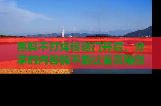 黑料不打烊传送门开启，分享的内容能不能让首页稍微有点新意？