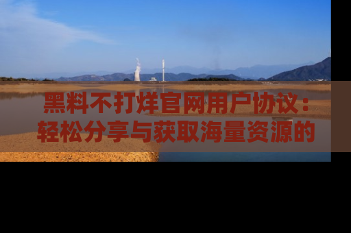 黑料不打烊官网用户协议：轻松分享与获取海量资源的方法