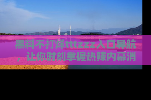 黑料不打烊tttzzz入口导航，让你时刻掌握热辣内幕消息
