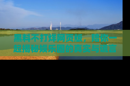 黑料不打烊网页版，陪你一起揭秘娱乐圈的真实与谎言。