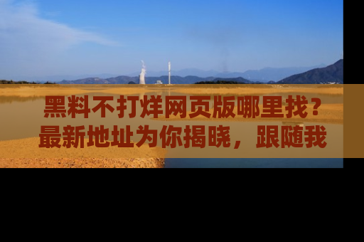 黑料不打烊网页版哪里找？最新地址为你揭晓，跟随我们一起了解更多八卦吧！