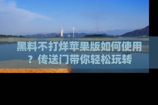 黑料不打烊苹果版如何使用？传送门带你轻松玩转