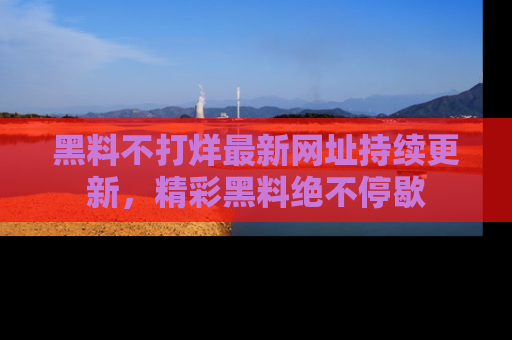 黑料不打烊最新网址持续更新，精彩黑料绝不停歇