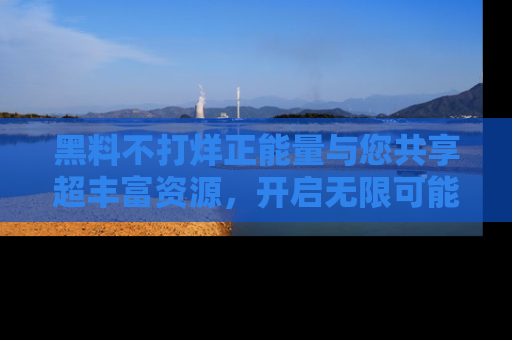 黑料不打烊正能量与您共享超丰富资源，开启无限可能的新视界！
