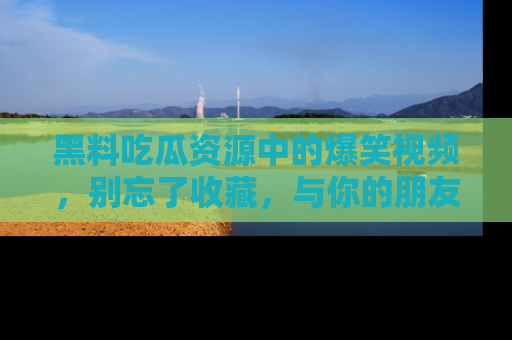 黑料吃瓜资源中的爆笑视频，别忘了收藏，与你的朋友一起分享乐趣！