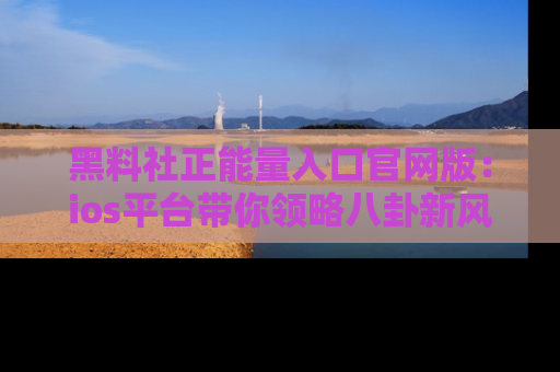 黑料社正能量入口官网版：ios平台带你领略八卦新风潮！