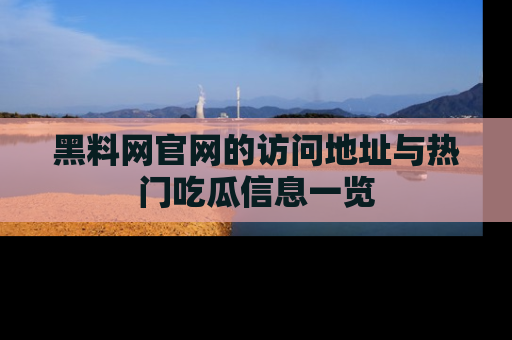 黑料网官网的访问地址与热门吃瓜信息一览