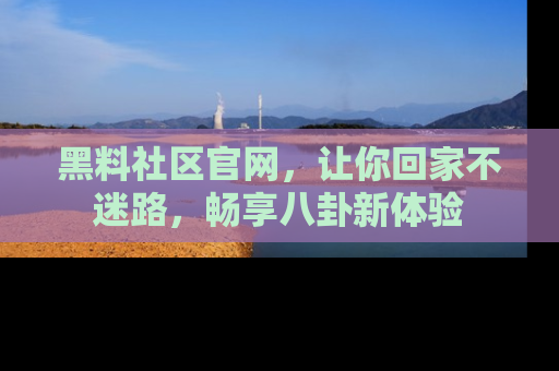 黑料社区官网，让你回家不迷路，畅享八卦新体验
