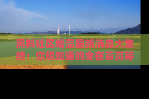 黑料社区精品最新消息大集结：你想知道的全在首页等你探索！