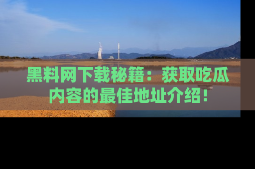 黑料网下载秘籍：获取吃瓜内容的最佳地址介绍！