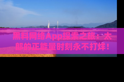 黑料网络App探索之旅：太郎的正能量时刻永不打烊！