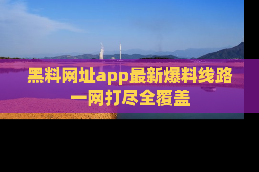 黑料网址app最新爆料线路一网打尽全覆盖