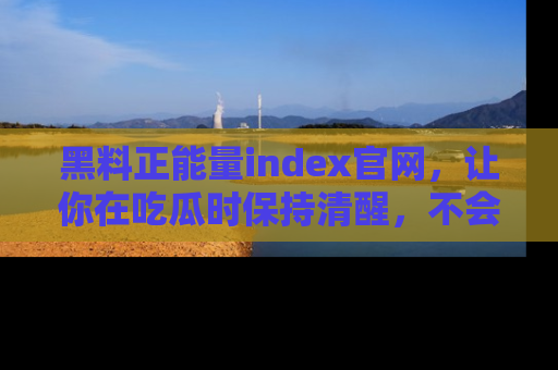 黑料正能量index官网，让你在吃瓜时保持清醒，不会轻易迷路