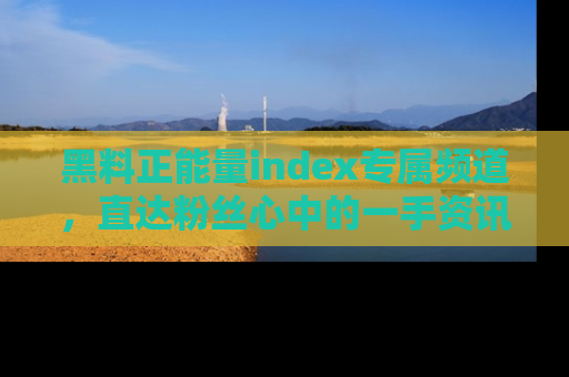 黑料正能量index专属频道，直达粉丝心中的一手资讯！