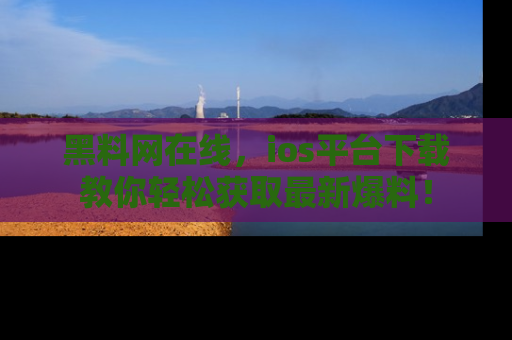 黑料网在线，ios平台下载教你轻松获取最新爆料！