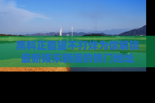 黑料正能量不打烊为你解锁最新娱乐新闻的热门地址